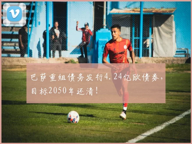 巴萨重组债务发行4.24亿欧债券，目标2050年还清！