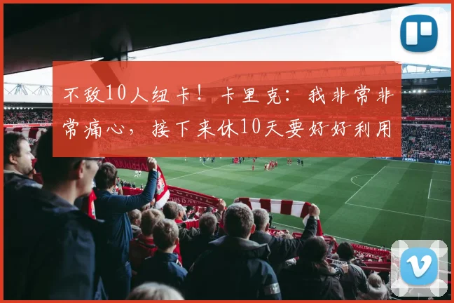 不敌10人纽卡！卡里克：我非常非常痛心，接下来休10天要好好利用
